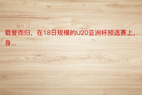 载誉而归，在18日规模的U20亚洲杯预选赛上，身...