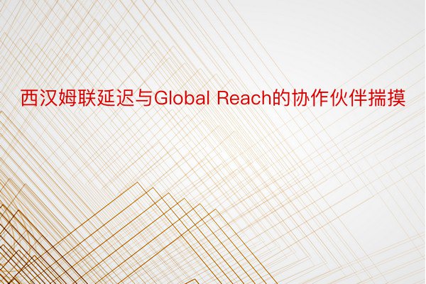 西汉姆联延迟与Global Reach的协作伙伴揣摸