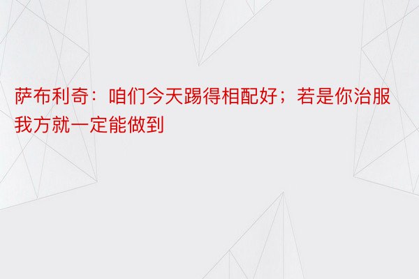 萨布利奇：咱们今天踢得相配好；若是你治服我方就一定能做到