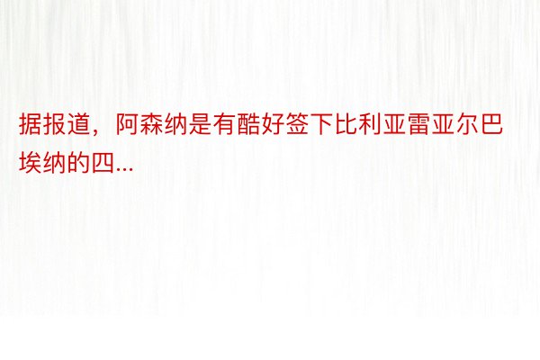 据报道，阿森纳是有酷好签下比利亚雷亚尔巴埃纳的四...