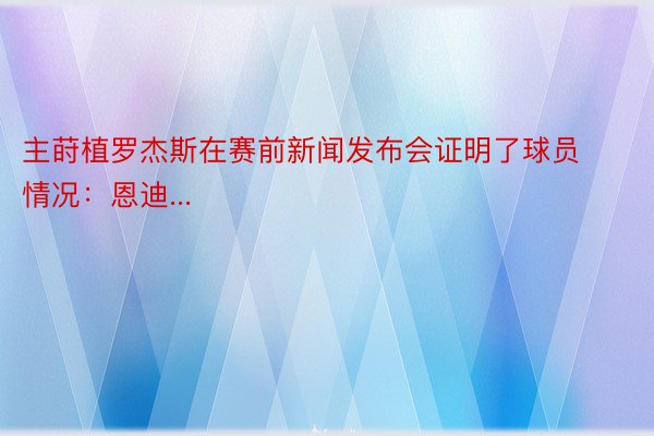 主莳植罗杰斯在赛前新闻发布会证明了球员情况：恩迪...