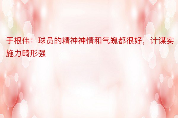 于根伟：球员的精神神情和气魄都很好，计谋实施力畸形强