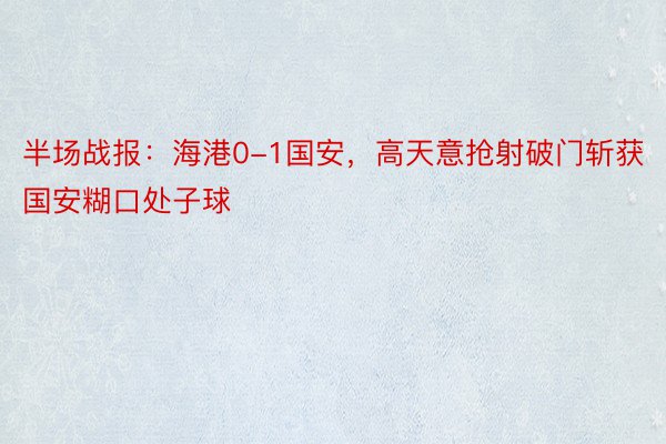 半场战报：海港0-1国安，高天意抢射破门斩获国安糊口处子球