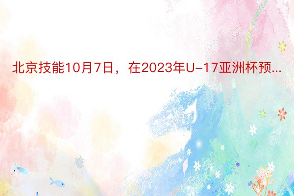 北京技能10月7日，在2023年U-17亚洲杯预...