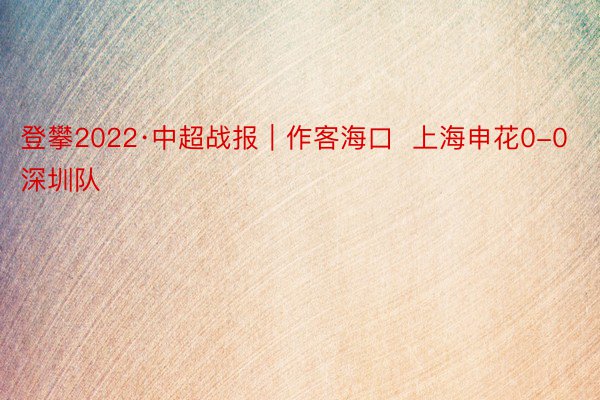 登攀2022·中超战报｜作客海口  上海申花0-0深圳队