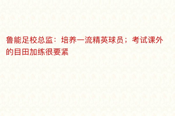 鲁能足校总监：培养一流精英球员；考试课外的目田加练很要紧