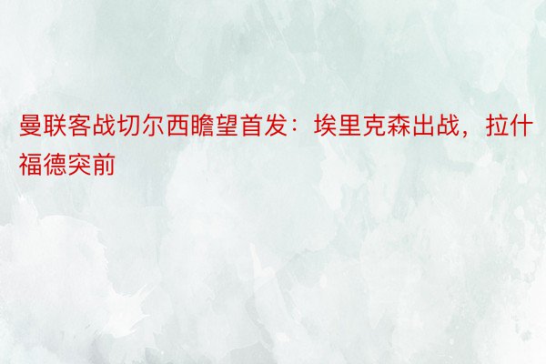 曼联客战切尔西瞻望首发：埃里克森出战，拉什福德突前