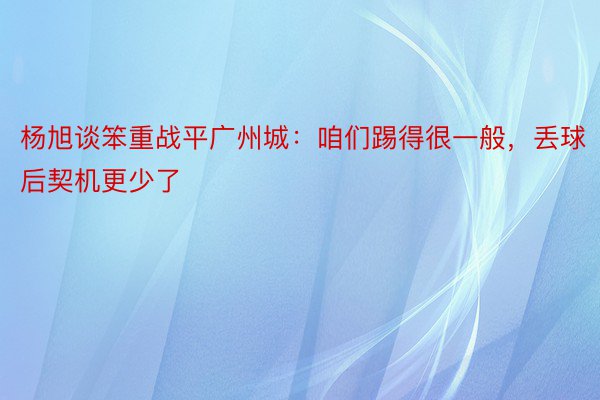 杨旭谈笨重战平广州城：咱们踢得很一般，丢球后契机更少了