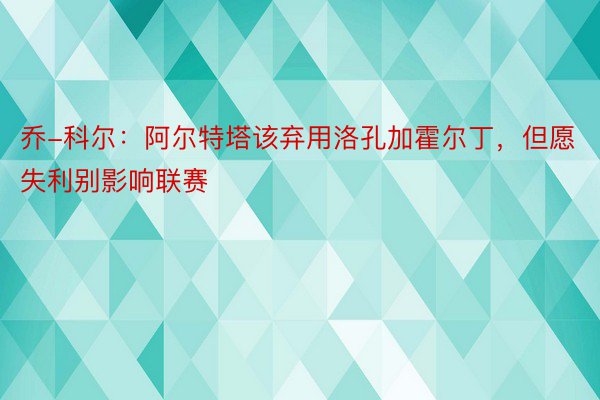 乔-科尔：阿尔特塔该弃用洛孔加霍尔丁，但愿失利别影响联赛