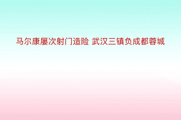 马尔康屡次射门造险 武汉三镇负成都蓉城