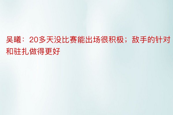 吴曦：20多天没比赛能出场很积极；敌手的针对和驻扎做得更好