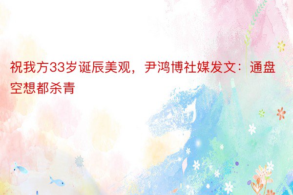 祝我方33岁诞辰美观，尹鸿博社媒发文：通盘空想都杀青