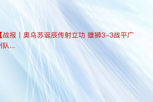 【战报丨奥乌苏诞辰传射立功 雄狮3-3战平广州队...