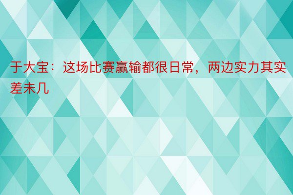 于大宝：这场比赛赢输都很日常，两边实力其实差未几