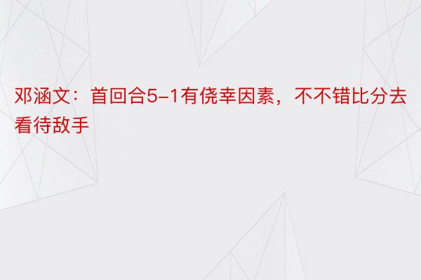 邓涵文：首回合5-1有侥幸因素，不不错比分去看待敌手