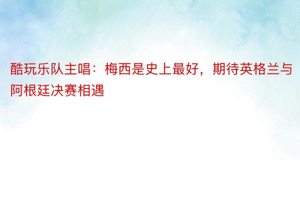 酷玩乐队主唱：梅西是史上最好，期待英格兰与阿根廷决赛相遇