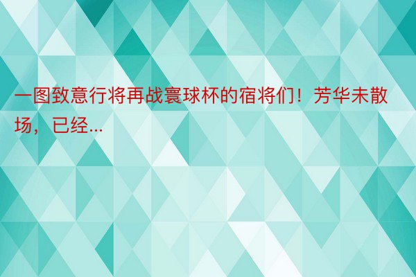 一图致意行将再战寰球杯的宿将们！芳华未散场，已经...