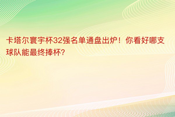 卡塔尔寰宇杯32强名单通盘出炉！你看好哪支球队能最终捧杯？