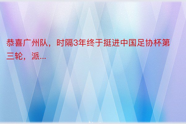 恭喜广州队，时隔3年终于挺进中国足协杯第三轮，派...