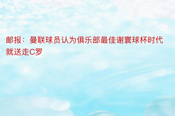 邮报：曼联球员认为俱乐部最佳谢寰球杯时代就送走C罗