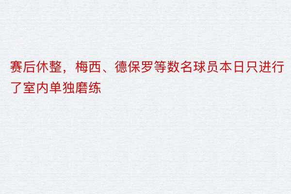 赛后休整，梅西、德保罗等数名球员本日只进行了室内单独磨练