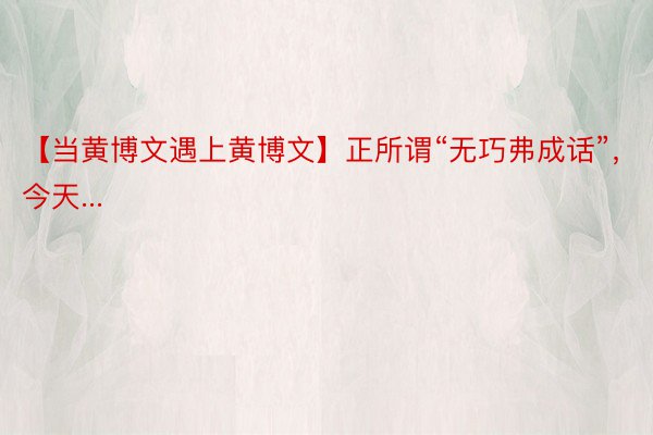 【当黄博文遇上黄博文】正所谓“无巧弗成话”，今天...