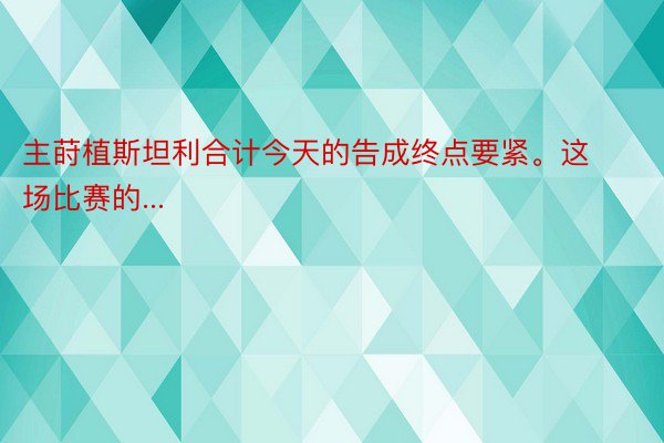 主莳植斯坦利合计今天的告成终点要紧。这场比赛的...