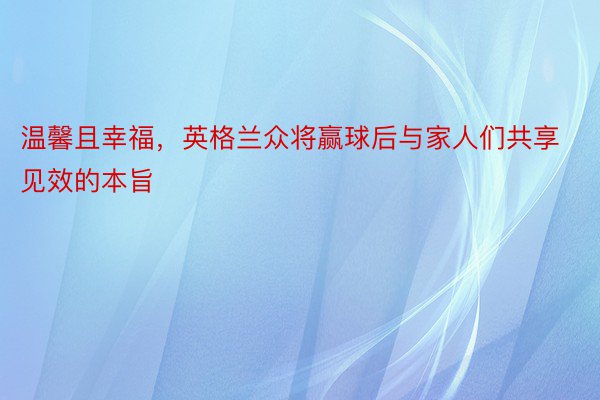 温馨且幸福，英格兰众将赢球后与家人们共享见效的本旨