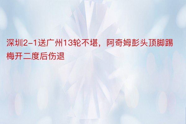 深圳2-1送广州13轮不堪，阿奇姆彭头顶脚踢梅开二度后伤退