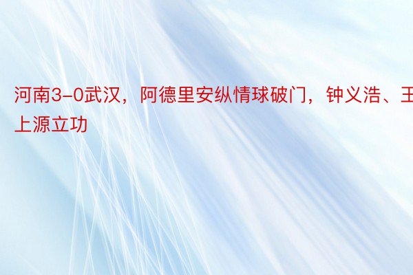 河南3-0武汉，阿德里安纵情球破门，钟义浩、王上源立功