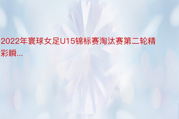 2022年寰球女足U15锦标赛淘汰赛第二轮精彩瞬...