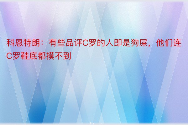 科恩特朗：有些品评C罗的人即是狗屎，他们连C罗鞋底都摸不到