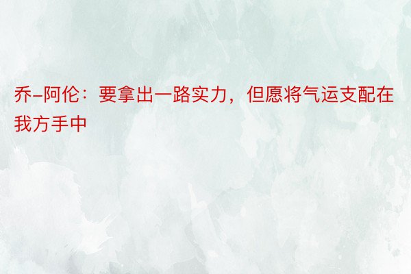 乔-阿伦：要拿出一路实力，但愿将气运支配在我方手中