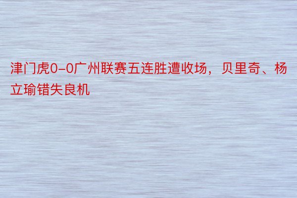 津门虎0-0广州联赛五连胜遭收场，贝里奇、杨立瑜错失良机