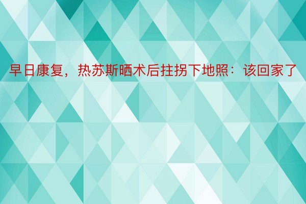 早日康复，热苏斯晒术后拄拐下地照：该回家了