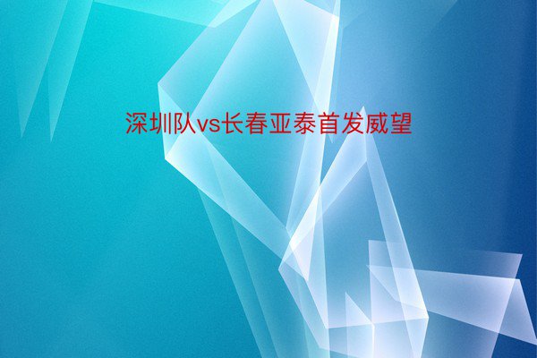 深圳队vs长春亚泰首发威望