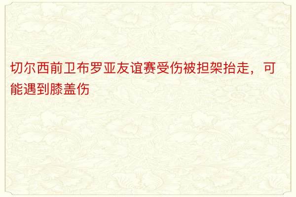 切尔西前卫布罗亚友谊赛受伤被担架抬走，可能遇到膝盖伤