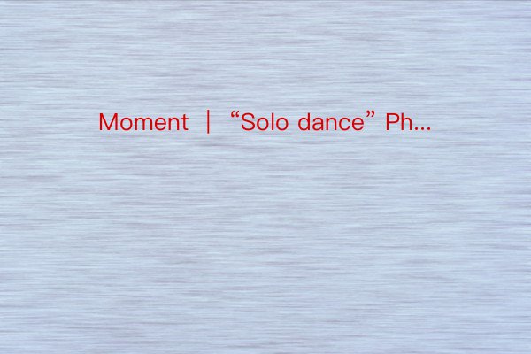 Moment ｜ “Solo dance” Ph...