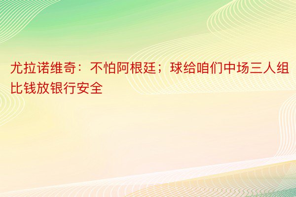 尤拉诺维奇：不怕阿根廷；球给咱们中场三人组比钱放银行安全