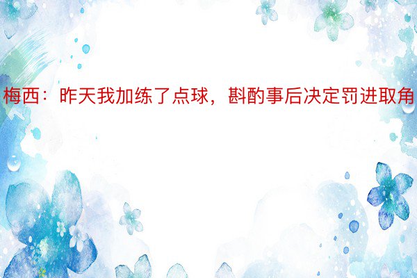 梅西：昨天我加练了点球，斟酌事后决定罚进取角