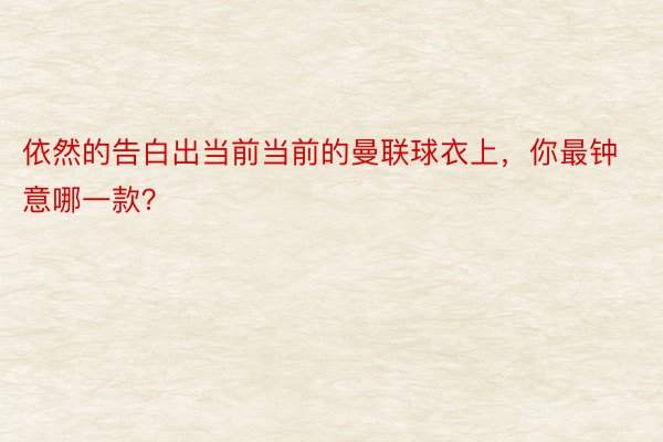 依然的告白出当前当前的曼联球衣上，你最钟意哪一款？