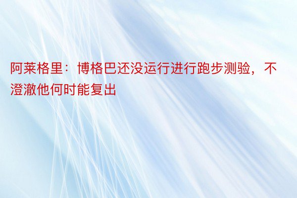 阿莱格里：博格巴还没运行进行跑步测验，不澄澈他何时能复出