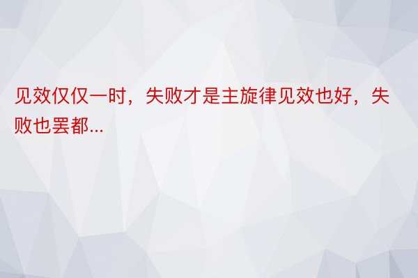 见效仅仅一时，失败才是主旋律见效也好，失败也罢都...