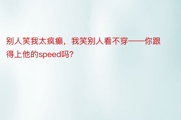 别人笑我太疯癫，我笑别人看不穿——你跟得上他的speed吗？