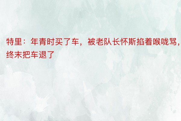 特里：年青时买了车，被老队长怀斯掐着喉咙骂，终末把车退了