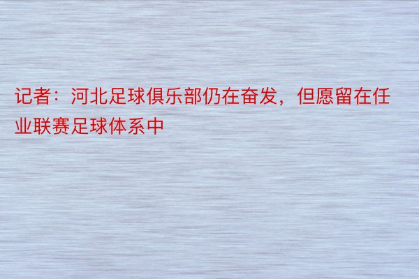 记者：河北足球俱乐部仍在奋发，但愿留在任业联赛足球体系中