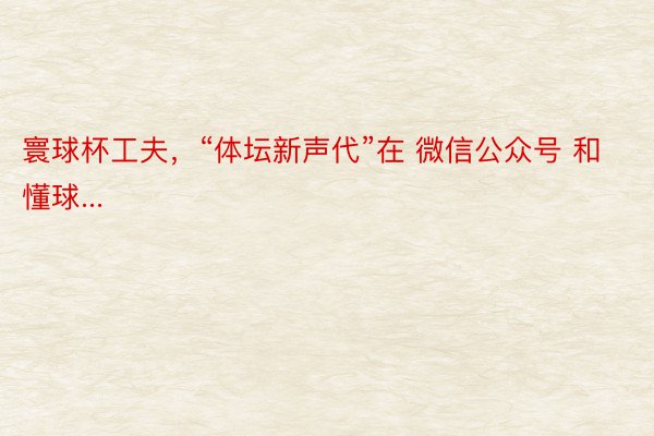 寰球杯工夫，“体坛新声代”在 微信公众号 和懂球...