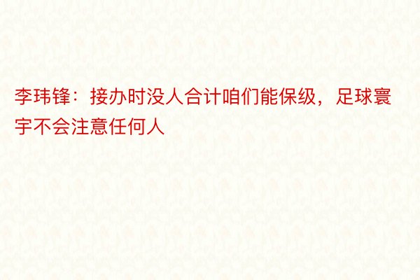 李玮锋：接办时没人合计咱们能保级，足球寰宇不会注意任何人