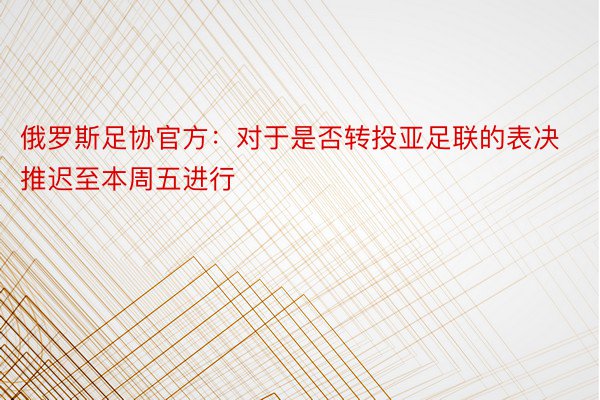 俄罗斯足协官方：对于是否转投亚足联的表决推迟至本周五进行