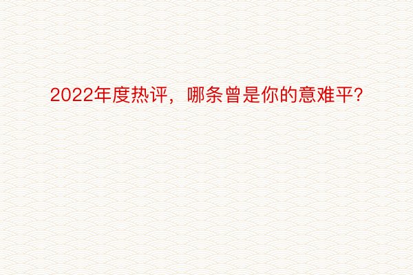 2022年度热评，哪条曾是你的意难平？